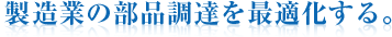 製造業の部品調達を最適化する。