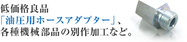 低価格良品「油圧用ホースアダプター」 、各種機械部品の別作加工など。